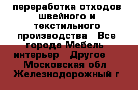 переработка отходов швейного и текстильного производства - Все города Мебель, интерьер » Другое   . Московская обл.,Железнодорожный г.